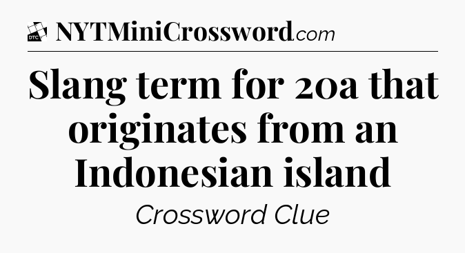 Slang term for 20a that originates from an Indonesian island - Daily Themed Classic Crossword