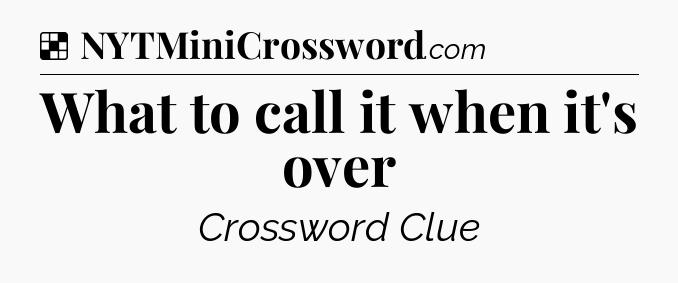 Solution: What to call it when it's over - NYT Crossword