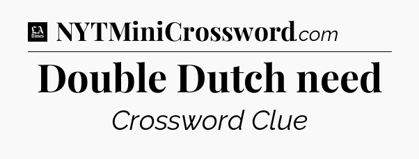 Double Dutch need - LA Times Crossword