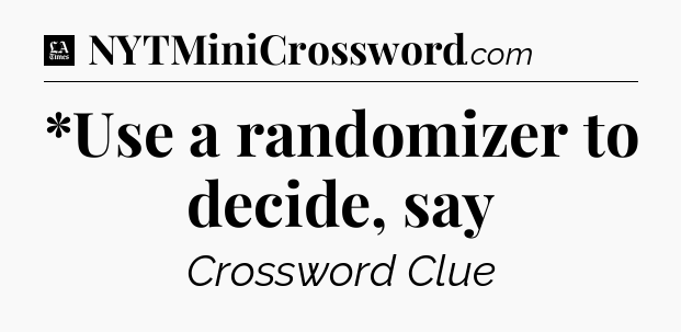 *Use a randomizer to decide, say - LA Times Crossword