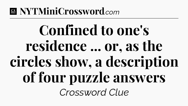 Confined to one's residence ... or, as the circles show, a description of four puzzle answers - LA Times Crossword