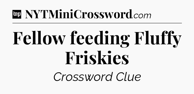 Fellow feeding Fluffy Friskies Crossword Clue