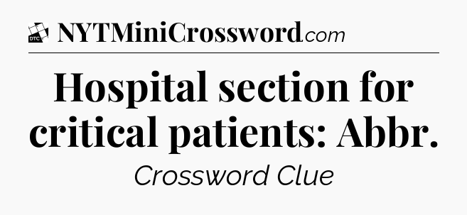 Hospital section for critical patients: Abbr - Daily Themed Classic Crossword
