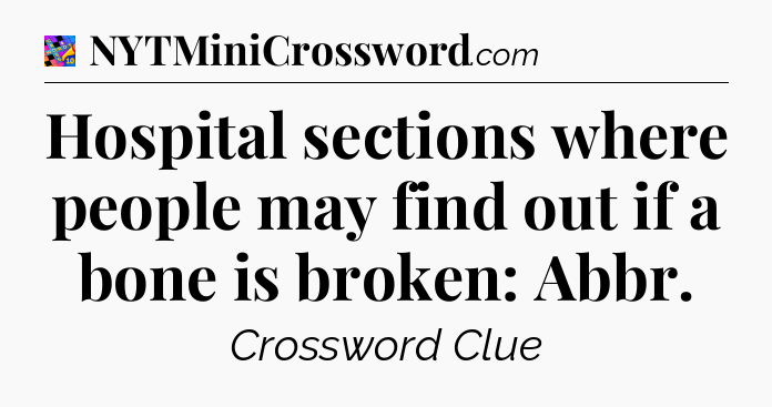 Hospital sections where people may find out if a bone is broken: Abbr Crossword Clue