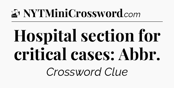 Hospital section for critical cases: Abbr - Daily Themed Classic Crossword