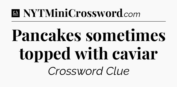 Pancakes sometimes topped with caviar - LA Times Crossword