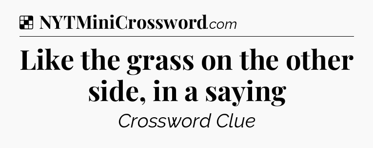Solution: Like the grass on the other side, in a saying - NYT Crossword