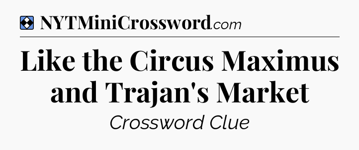 Solution: Like the Circus Maximus and Trajan's Market - NYT Mini Crossword