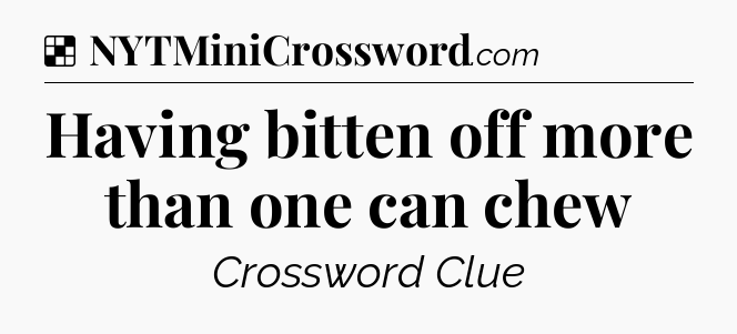 Solution: Having bitten off more than one can chew - NYT Crossword