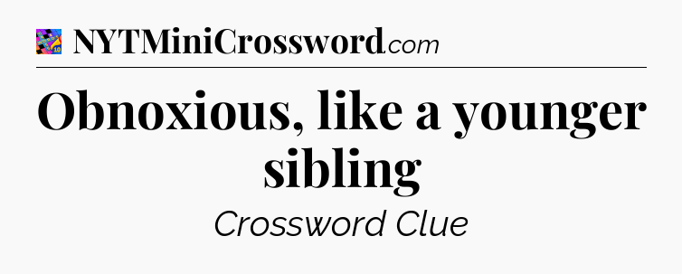 Obnoxious, like a younger sibling Crossword Clue
