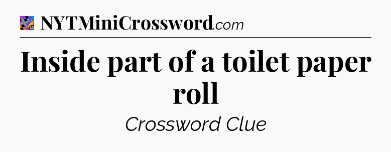 Inside part of a toilet paper roll Crossword Clue