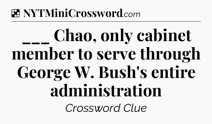 Solution: ___ Chao, only cabinet member to serve through George W. Bush's entire administration - NYT Crossword