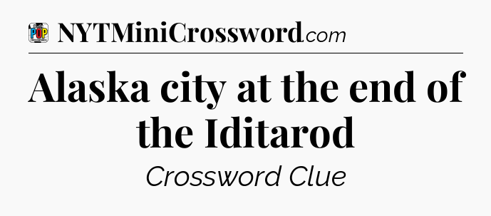 Alaska city at the end of the Iditarod Crossword Clue