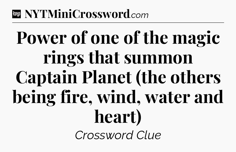 Power of one of the magic rings that summon Captain Planet (the others being fire, wind, water and heart) Crossword Clue