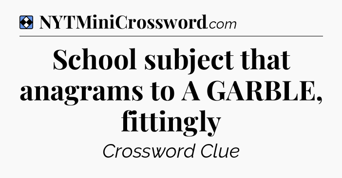 Solution: School subject that anagrams to A GARBLE, fittingly - NYT Mini Crossword