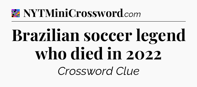 Brazilian soccer legend who died in 2022 Crossword Clue