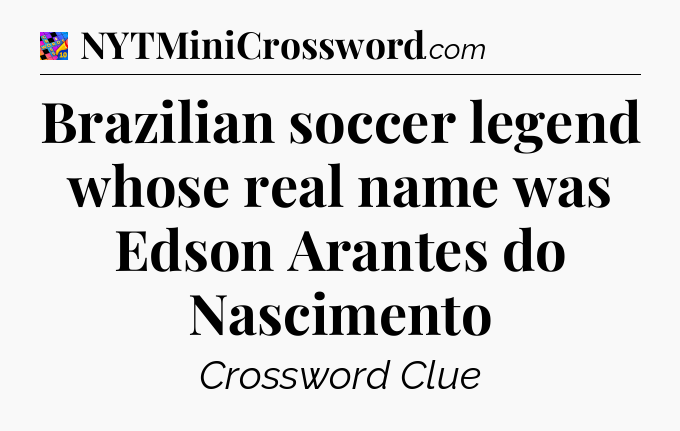 Brazilian soccer legend whose real name was Edson Arantes do Nascimento Crossword Clue