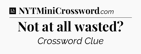 Not at all wasted - LA Times Crossword