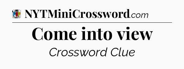 Come into view Crossword Clue
