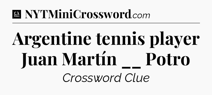 Argentine tennis player Juan Martín __ Potro - LA Times Crossword