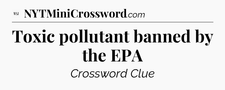 Toxic pollutant banned by the EPA - WSJ Crossword