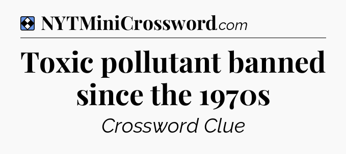 Solution: Toxic pollutant banned since the 1970s - NYT Mini Crossword