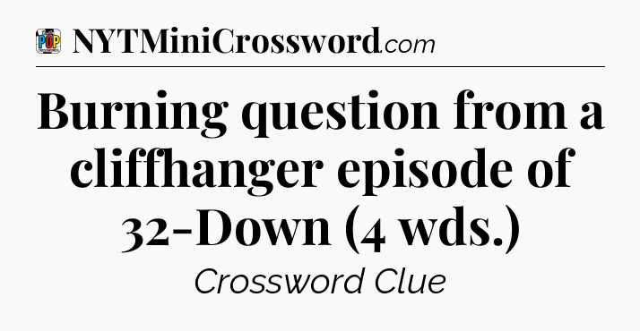 Burning question from a cliffhanger episode of 32-Down (4 wds.) Crossword Clue