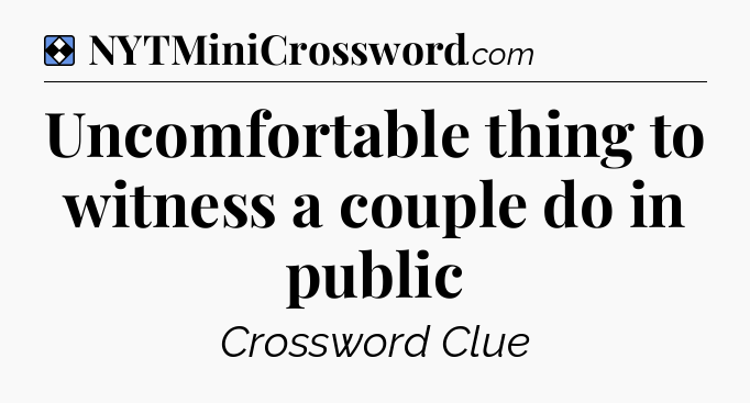 Solution: Uncomfortable thing to witness a couple do in public - NYT Mini Crossword
