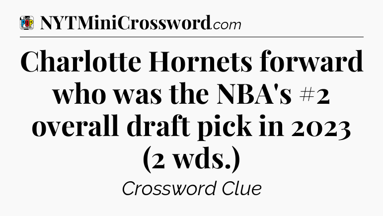 Charlotte Hornets forward who was the NBA's #2 overall draft pick in 2023 (2 wds.) Crossword Clue