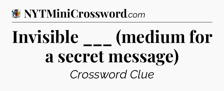 Invisible ___ (medium for a secret message) Crossword Clue