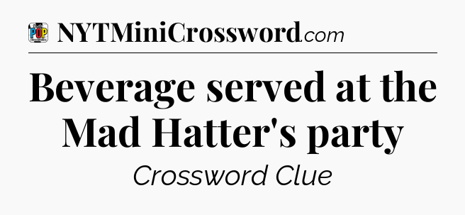 Beverage served at the Mad Hatter's party Crossword Clue