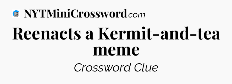 Reenacts a Kermit-and-tea meme Crossword Clue