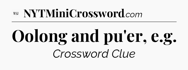 Oolong and pu'er, e.g - WSJ Crossword