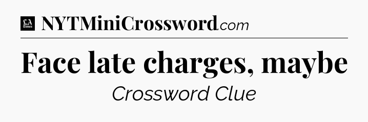 Face late charges, maybe - LA Times Crossword