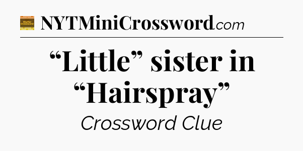 “Little” sister in “Hairspray” - Eugene Sheffer Crossword