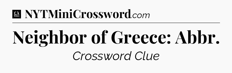 Neighbor of Greece: Abbr - LA Times Crossword