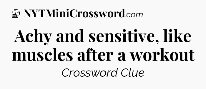 Achy and sensitive, like muscles after a workout - Daily Themed Classic Crossword