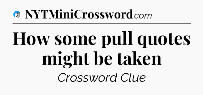 How some pull quotes might be taken Crossword Clue