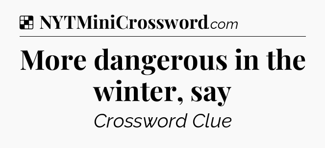 Solution: More dangerous in the winter, say - NYT Crossword