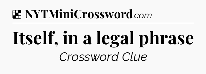 Solution: Itself, in a legal phrase - NYT Crossword