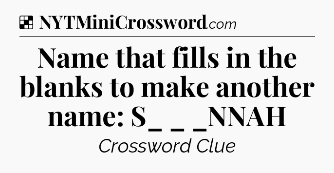 Solution: Name that fills in the blanks to make another name: S_ _ _NNAH - NYT Crossword