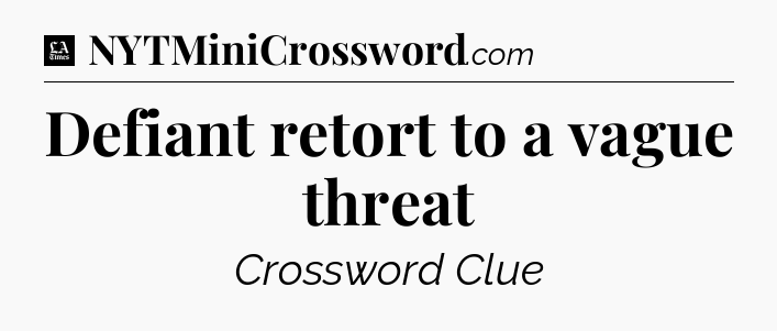 Defiant retort to a vague threat - LA Times Crossword