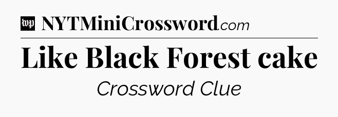 Like Black Forest cake Crossword Clue