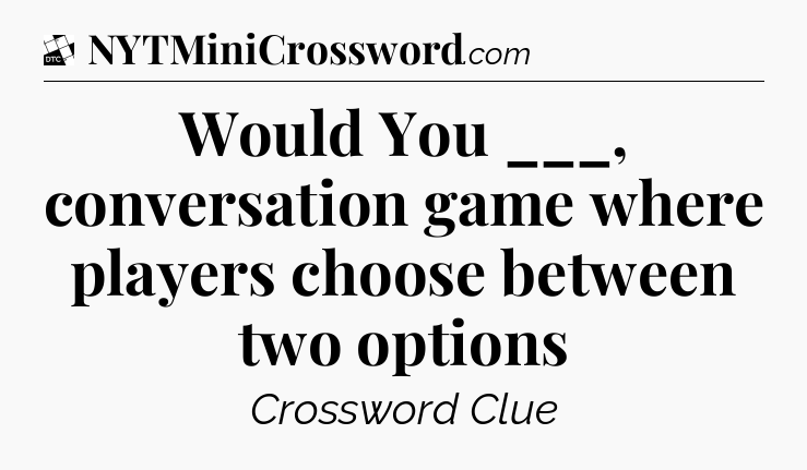 Would You ___, conversation game where players choose between two options - Daily Themed Classic Crossword