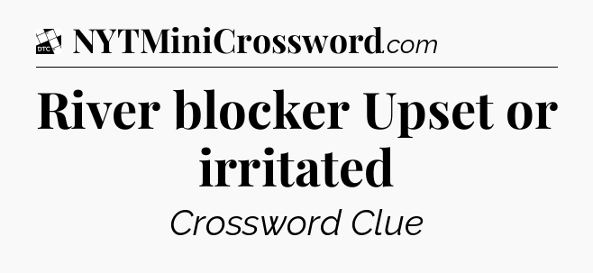 River blocker  Upset or irritated - Daily Themed Classic Crossword
