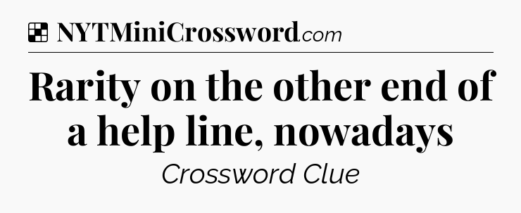 Solution: Rarity on the other end of a help line, nowadays - NYT Crossword