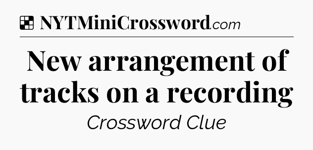 Solution: New arrangement of tracks on a recording - NYT Crossword
