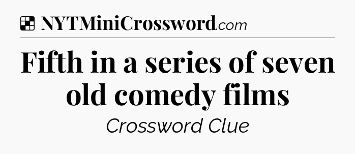 Solution: Fifth in a series of seven old comedy films - NYT Crossword