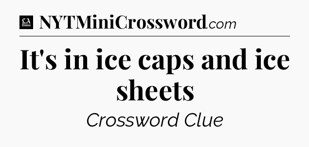 It's in ice caps and ice sheets - LA Times Crossword