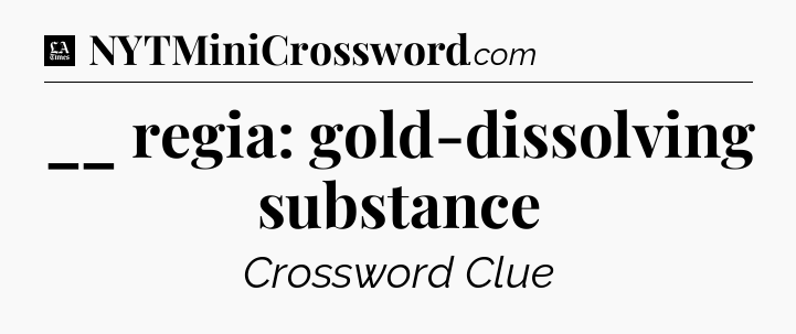 __ regia: gold-dissolving substance - LA Times Crossword